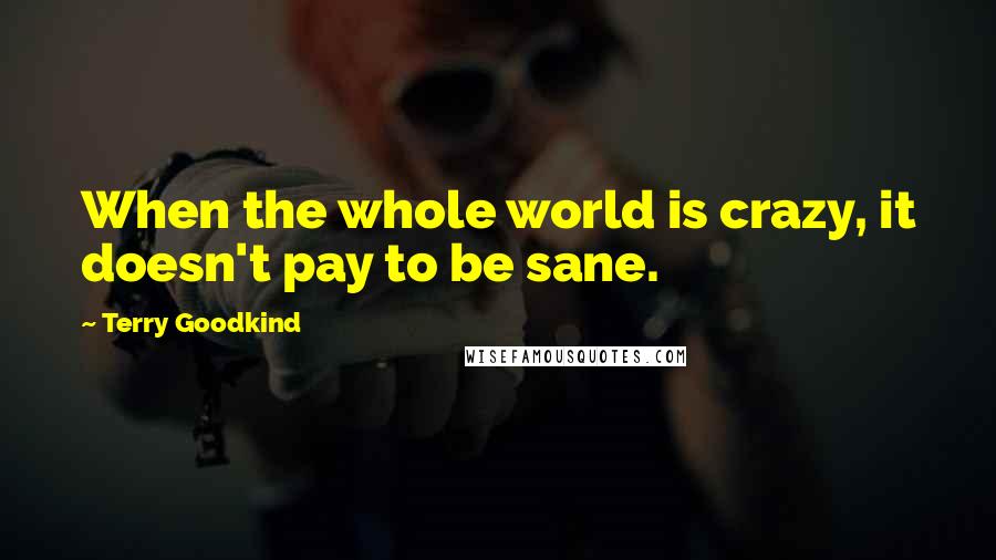 Terry Goodkind quotes: When the whole world is crazy, it doesn't pay to be sane.