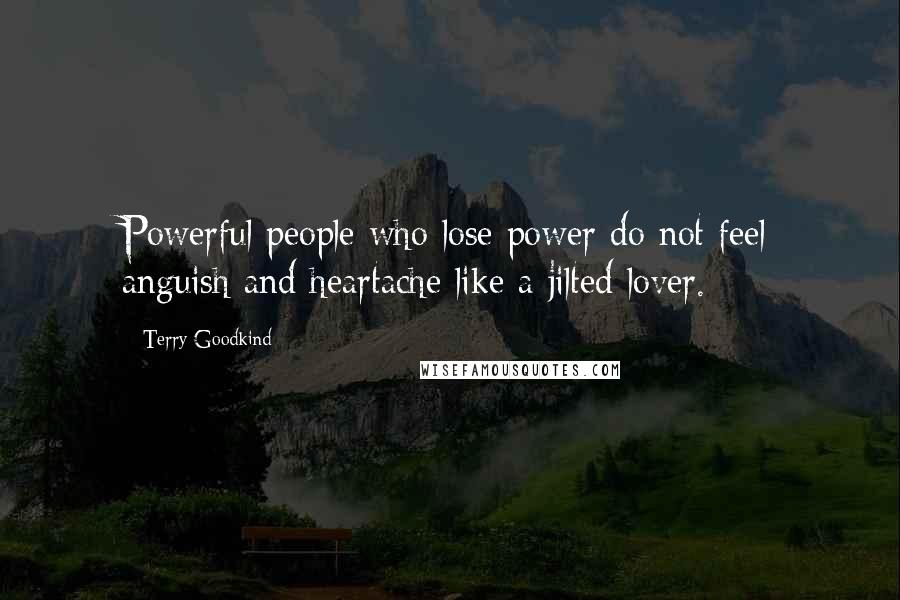 Terry Goodkind quotes: Powerful people who lose power do not feel anguish and heartache like a jilted lover.