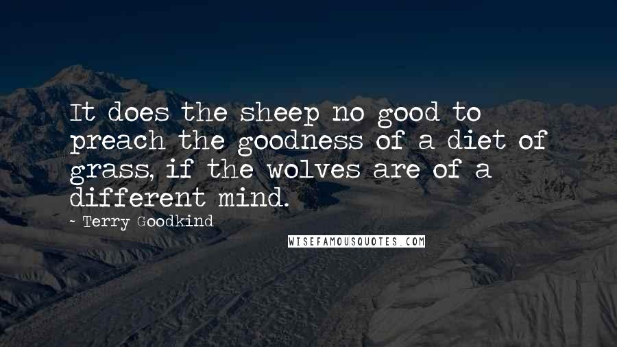 Terry Goodkind quotes: It does the sheep no good to preach the goodness of a diet of grass, if the wolves are of a different mind.
