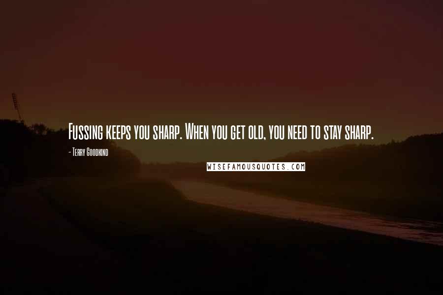 Terry Goodkind quotes: Fussing keeps you sharp. When you get old, you need to stay sharp.