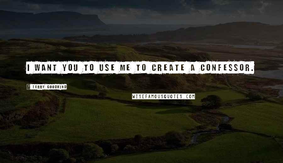 Terry Goodkind quotes: I want you to use me to create a Confessor.