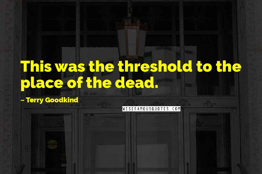 Terry Goodkind quotes: This was the threshold to the place of the dead.