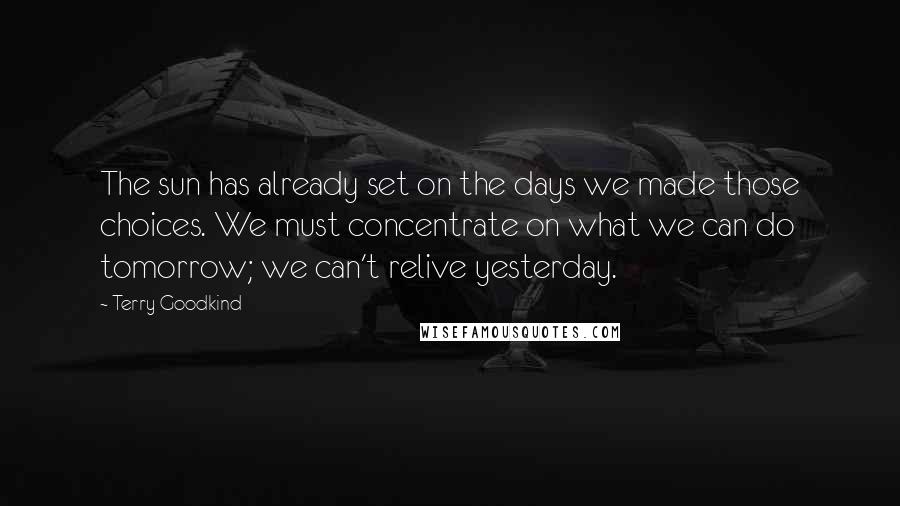 Terry Goodkind quotes: The sun has already set on the days we made those choices. We must concentrate on what we can do tomorrow; we can't relive yesterday.