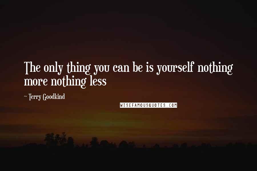 Terry Goodkind quotes: The only thing you can be is yourself nothing more nothing less
