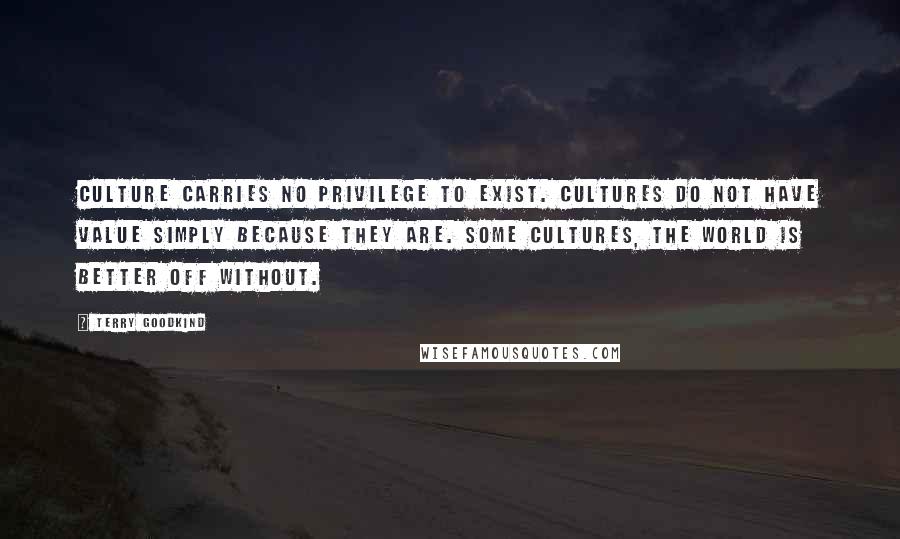 Terry Goodkind quotes: Culture carries no privilege to exist. Cultures do not have value simply because they are. Some cultures, the world is better off without.