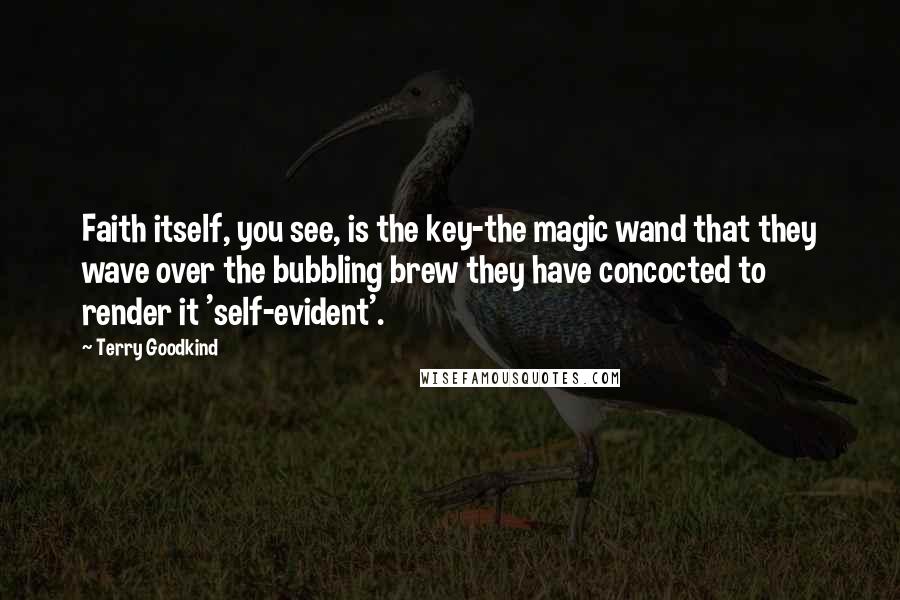 Terry Goodkind quotes: Faith itself, you see, is the key-the magic wand that they wave over the bubbling brew they have concocted to render it 'self-evident'.