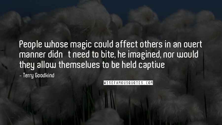 Terry Goodkind quotes: People whose magic could affect others in an overt manner didn't need to bite, he imagined, nor would they allow themselves to be held captive