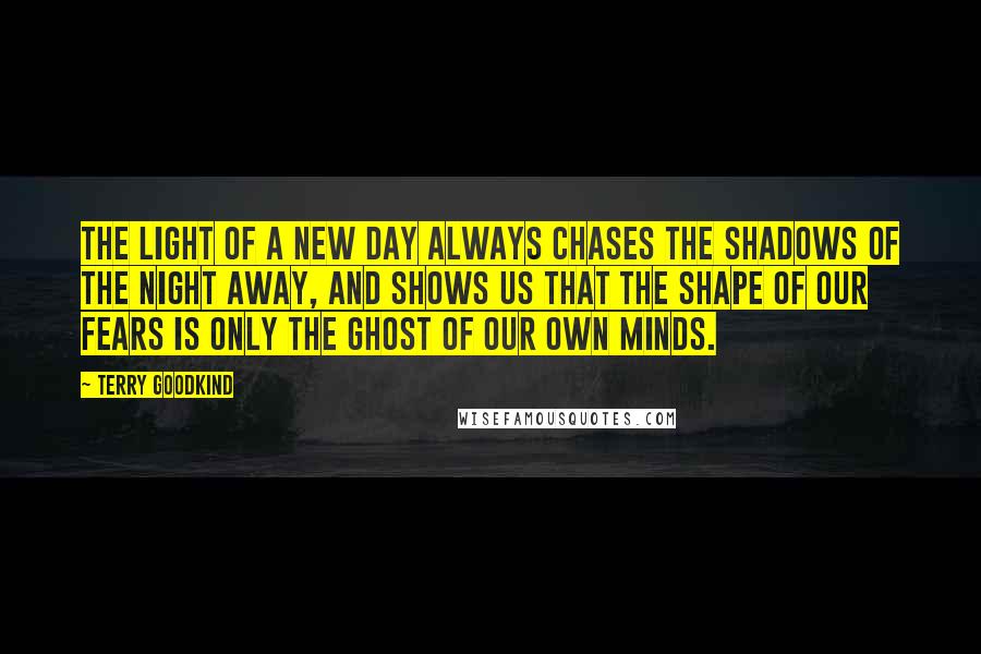 Terry Goodkind quotes: The light of a new day always chases the shadows of the night away, and shows us that the shape of our fears is only the ghost of our own
