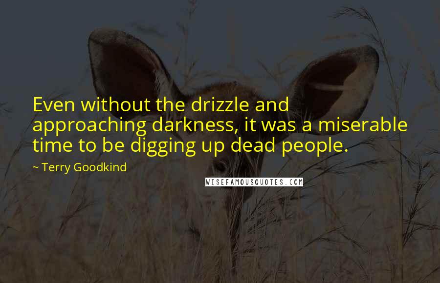 Terry Goodkind quotes: Even without the drizzle and approaching darkness, it was a miserable time to be digging up dead people.