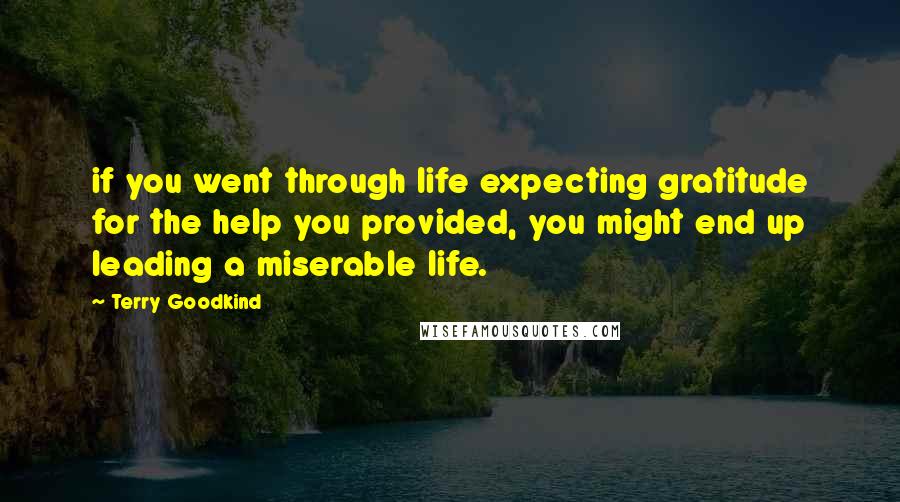 Terry Goodkind quotes: if you went through life expecting gratitude for the help you provided, you might end up leading a miserable life.