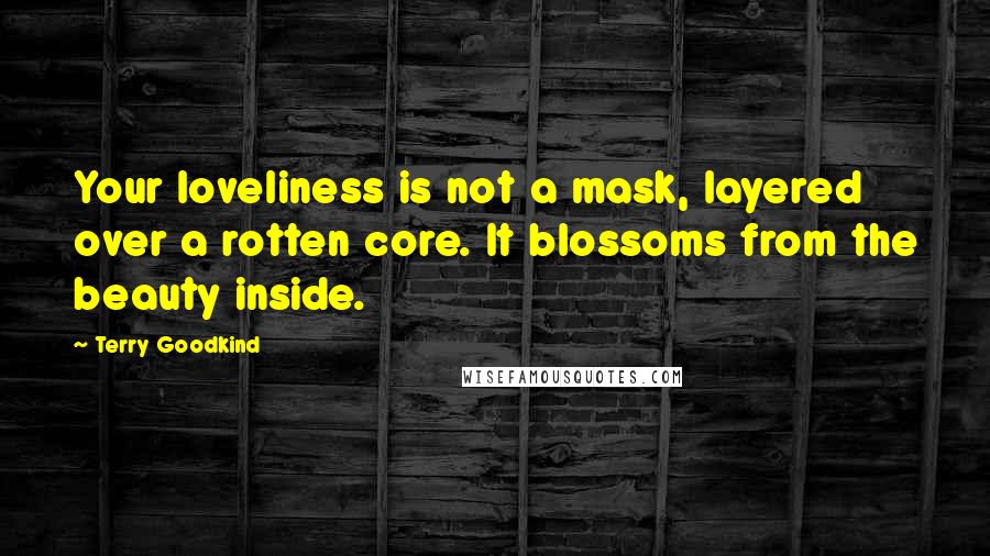 Terry Goodkind quotes: Your loveliness is not a mask, layered over a rotten core. It blossoms from the beauty inside.