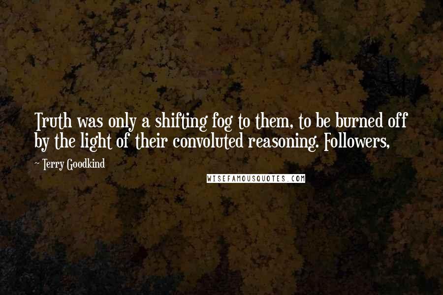 Terry Goodkind quotes: Truth was only a shifting fog to them, to be burned off by the light of their convoluted reasoning. Followers,