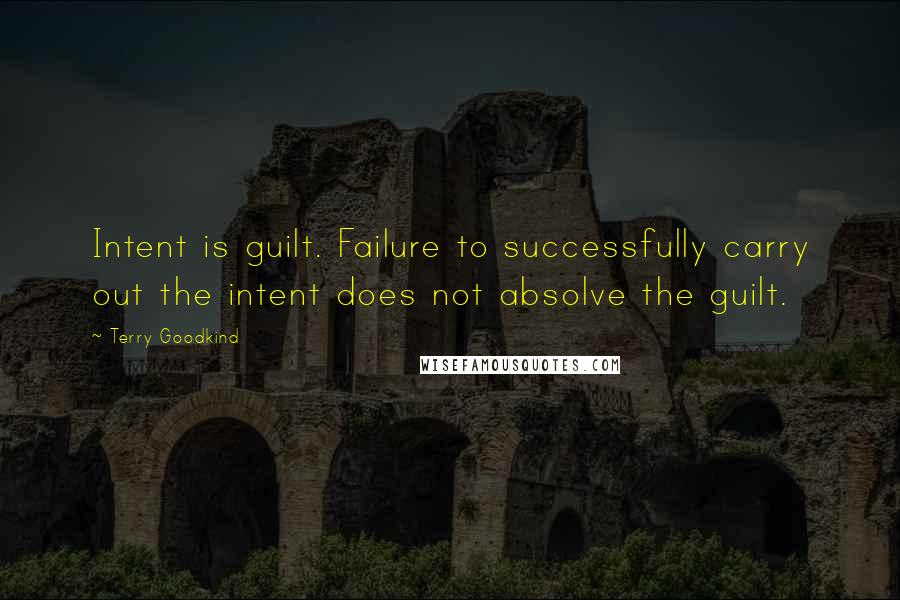 Terry Goodkind quotes: Intent is guilt. Failure to successfully carry out the intent does not absolve the guilt.