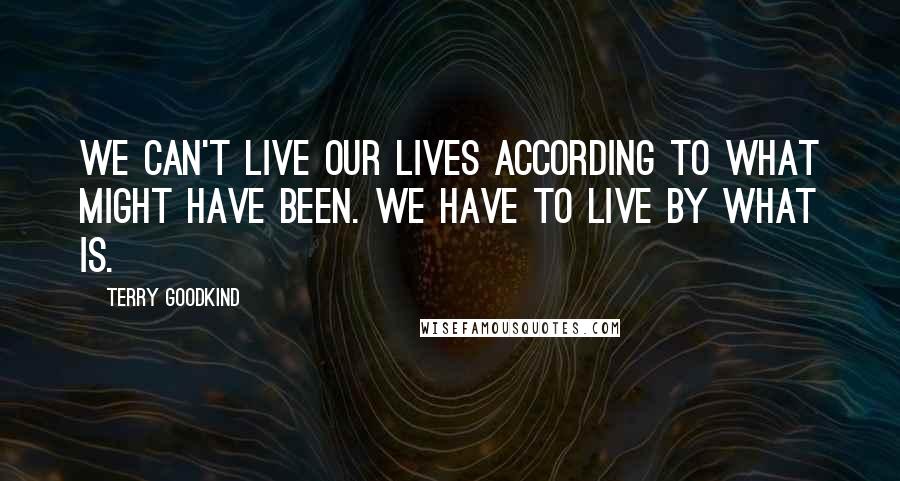Terry Goodkind quotes: We can't live our lives according to what might have been. We have to live by what is.