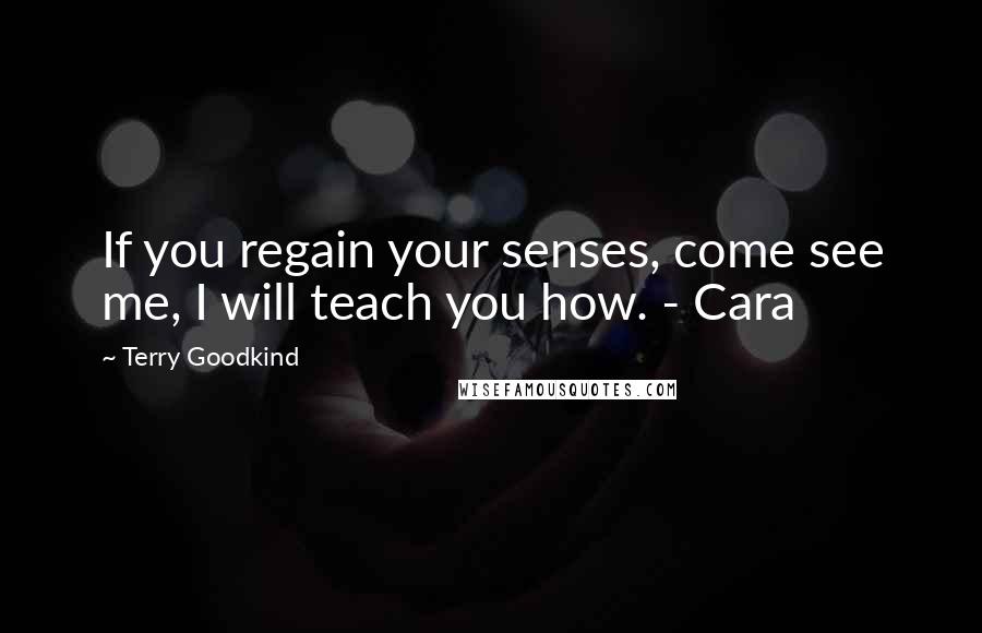 Terry Goodkind quotes: If you regain your senses, come see me, I will teach you how. - Cara