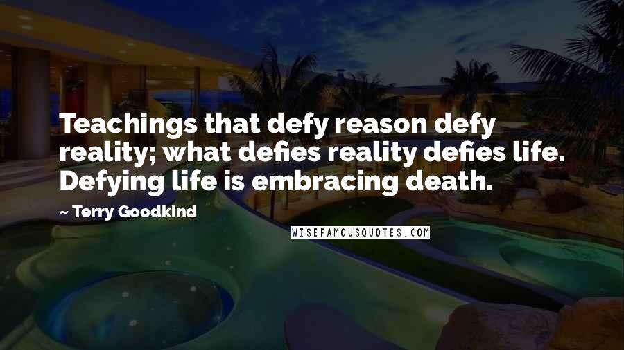 Terry Goodkind quotes: Teachings that defy reason defy reality; what defies reality defies life. Defying life is embracing death.