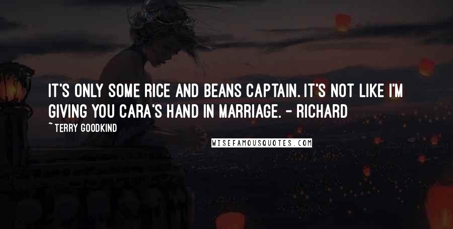 Terry Goodkind quotes: It's only some rice and beans Captain. It's not like I'm giving you Cara's hand in marriage. - Richard