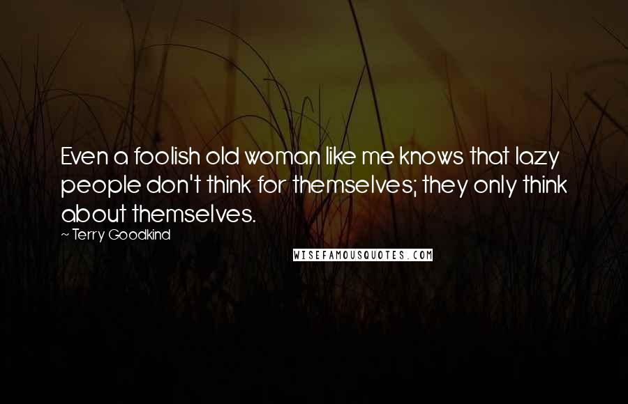 Terry Goodkind quotes: Even a foolish old woman like me knows that lazy people don't think for themselves; they only think about themselves.