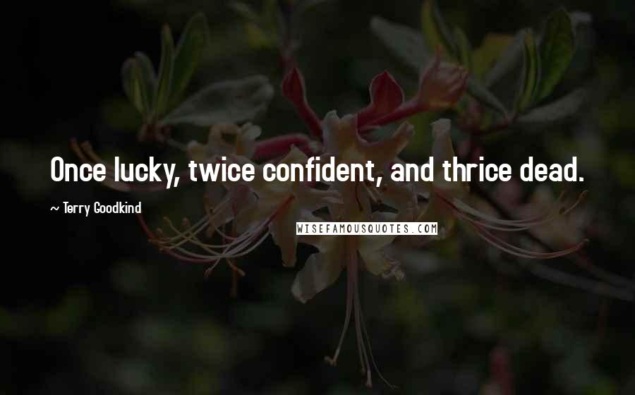 Terry Goodkind quotes: Once lucky, twice confident, and thrice dead.