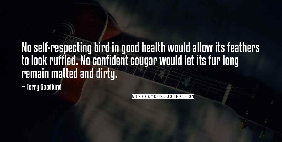 Terry Goodkind quotes: No self-respecting bird in good health would allow its feathers to look ruffled. No confident cougar would let its fur long remain matted and dirty.