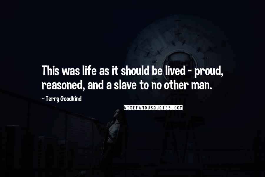Terry Goodkind quotes: This was life as it should be lived - proud, reasoned, and a slave to no other man.