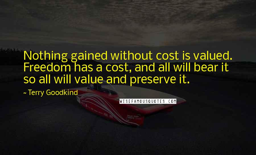 Terry Goodkind quotes: Nothing gained without cost is valued. Freedom has a cost, and all will bear it so all will value and preserve it.