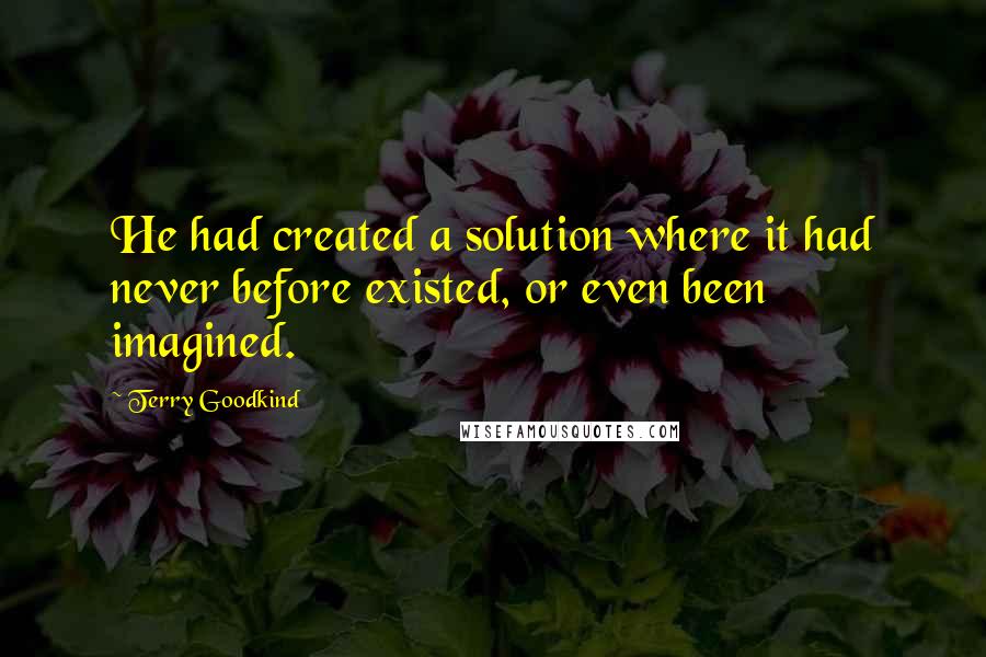 Terry Goodkind quotes: He had created a solution where it had never before existed, or even been imagined.