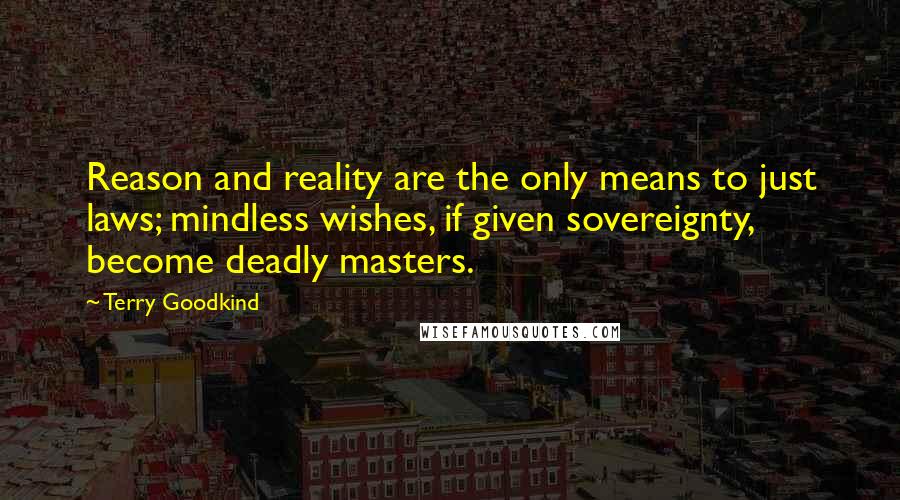 Terry Goodkind quotes: Reason and reality are the only means to just laws; mindless wishes, if given sovereignty, become deadly masters.