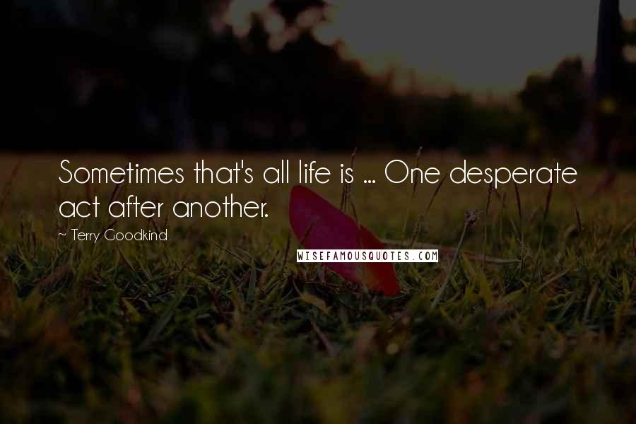 Terry Goodkind quotes: Sometimes that's all life is ... One desperate act after another.