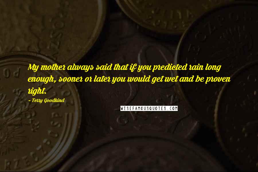 Terry Goodkind quotes: My mother always said that if you predicted rain long enough, sooner or later you would get wet and be proven right.