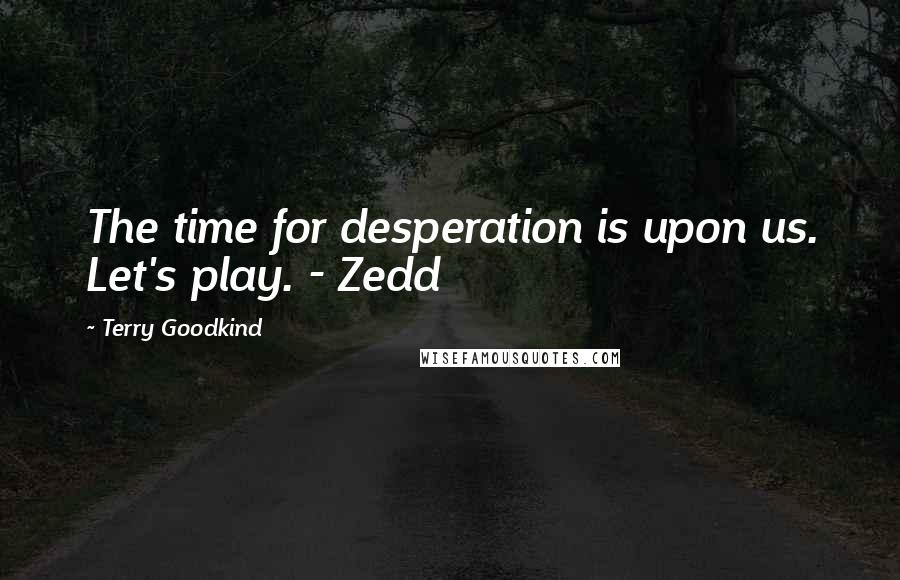Terry Goodkind quotes: The time for desperation is upon us. Let's play. - Zedd