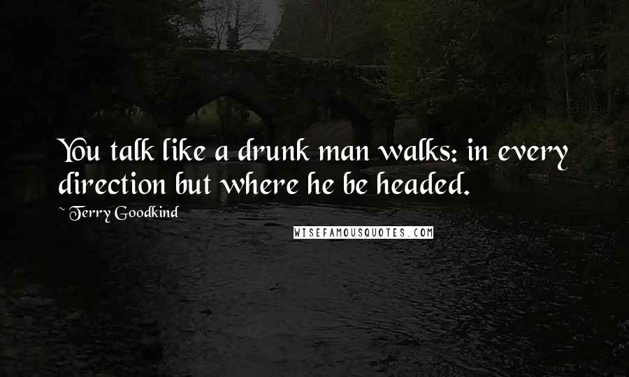 Terry Goodkind quotes: You talk like a drunk man walks: in every direction but where he be headed.