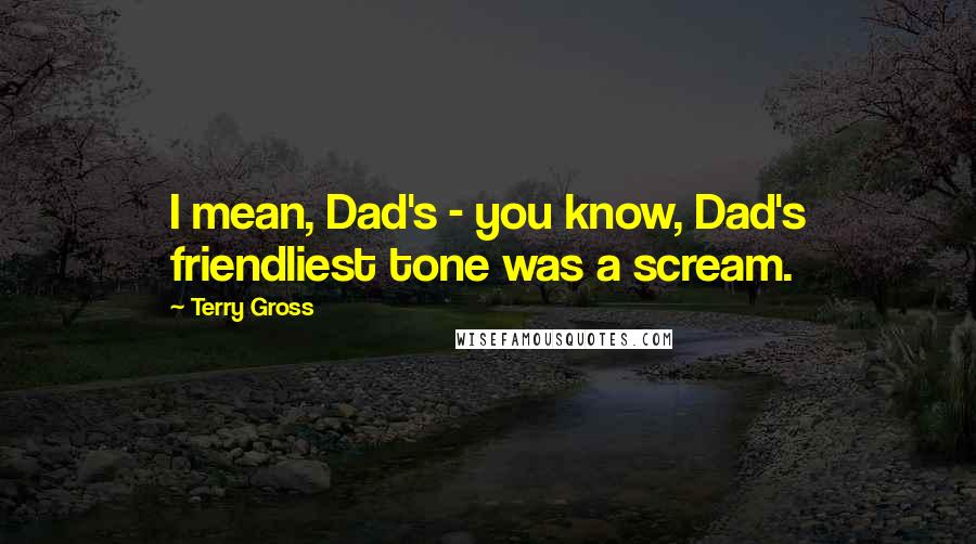 Terry Gross quotes: I mean, Dad's - you know, Dad's friendliest tone was a scream.