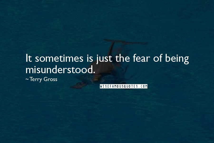 Terry Gross quotes: It sometimes is just the fear of being misunderstood.