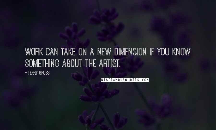 Terry Gross quotes: Work can take on a new dimension if you know something about the artist.