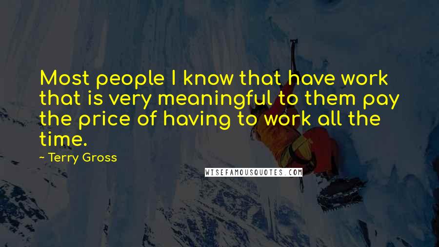 Terry Gross quotes: Most people I know that have work that is very meaningful to them pay the price of having to work all the time.