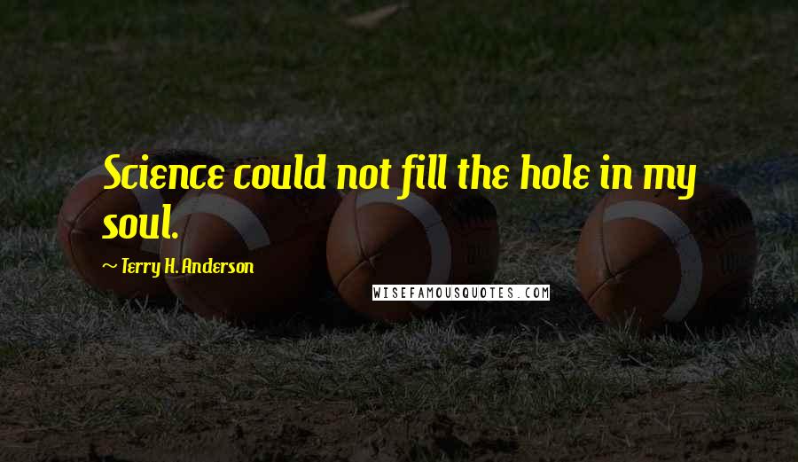 Terry H. Anderson quotes: Science could not fill the hole in my soul.