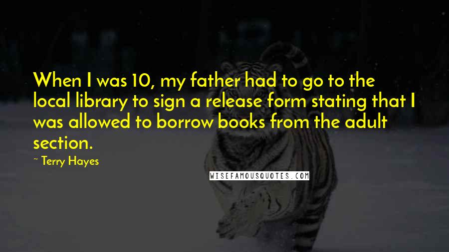 Terry Hayes quotes: When I was 10, my father had to go to the local library to sign a release form stating that I was allowed to borrow books from the adult section.