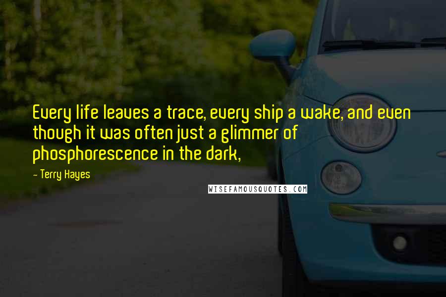 Terry Hayes quotes: Every life leaves a trace, every ship a wake, and even though it was often just a glimmer of phosphorescence in the dark,
