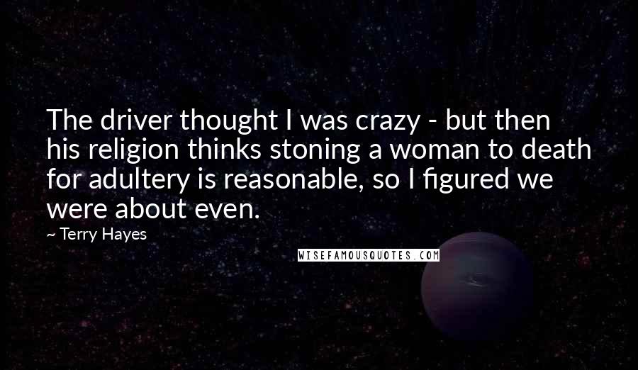 Terry Hayes quotes: The driver thought I was crazy - but then his religion thinks stoning a woman to death for adultery is reasonable, so I figured we were about even.