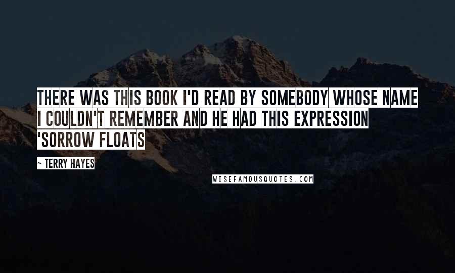 Terry Hayes quotes: There was this book I'd read by somebody whose name I couldn't remember and he had this expression 'sorrow floats