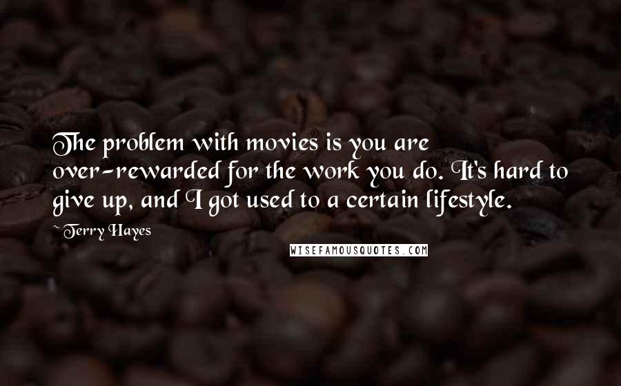 Terry Hayes quotes: The problem with movies is you are over-rewarded for the work you do. It's hard to give up, and I got used to a certain lifestyle.