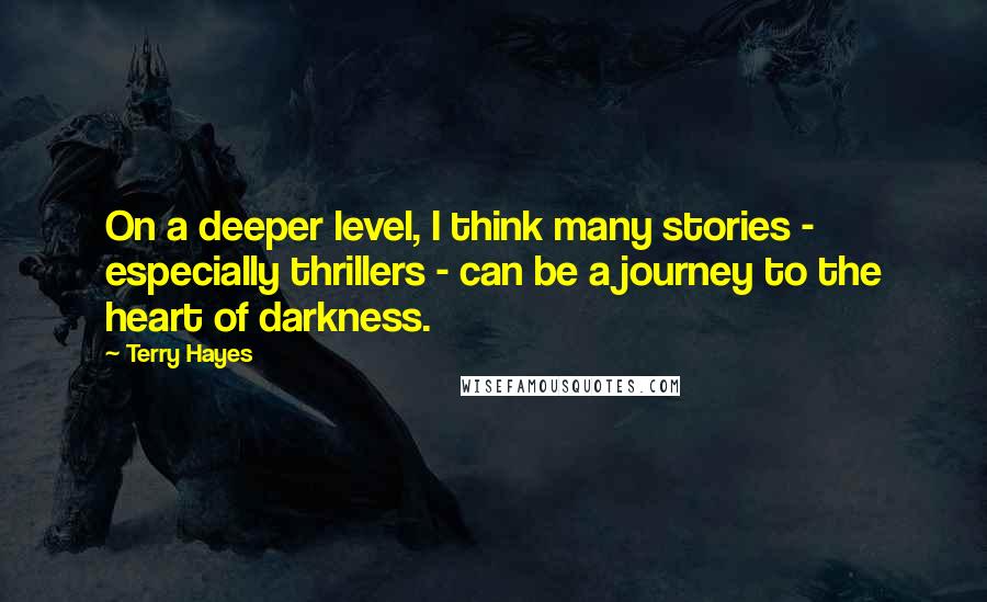 Terry Hayes quotes: On a deeper level, I think many stories - especially thrillers - can be a journey to the heart of darkness.