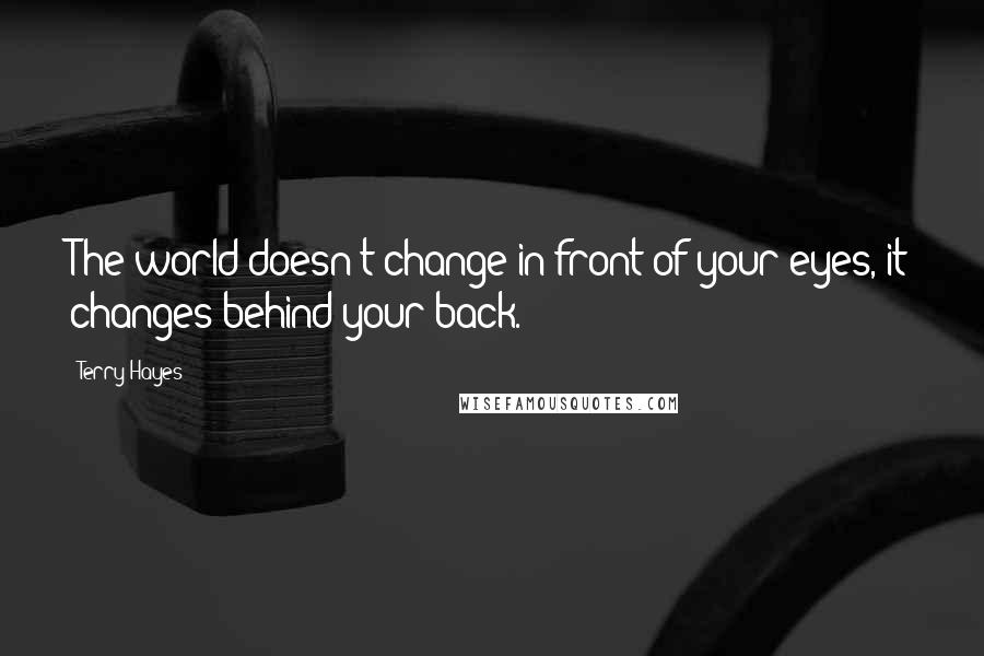 Terry Hayes quotes: The world doesn't change in front of your eyes, it changes behind your back.