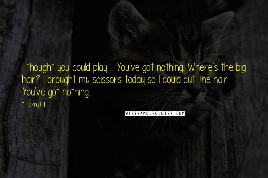 Terry Hill quotes: I thought you could play ... You've got nothing. Where's the big hair? I brought my scissors today so I could cut the hair. You've got nothing.