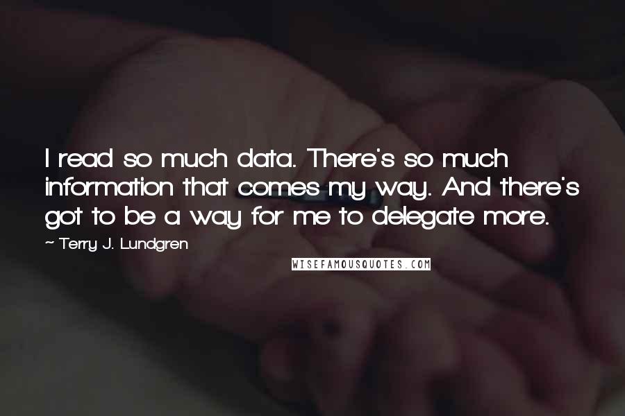 Terry J. Lundgren quotes: I read so much data. There's so much information that comes my way. And there's got to be a way for me to delegate more. Terry J. Lundgren quotes: I read so much data. There's so much information that comes my way. And there's got to be a way for me to delegate more.