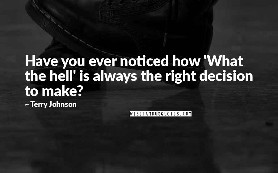 Terry Johnson quotes: Have you ever noticed how 'What the hell' is always the right decision to make?