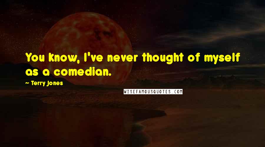 Terry Jones quotes: You know, I've never thought of myself as a comedian.