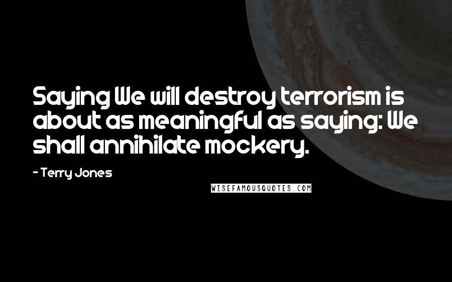 Terry Jones quotes: Saying We will destroy terrorism is about as meaningful as saying: We shall annihilate mockery.