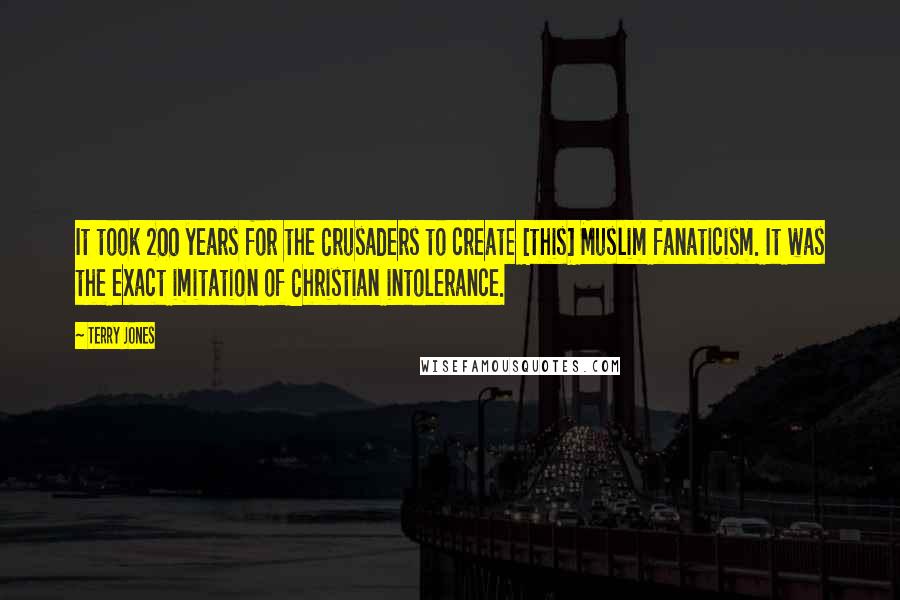 Terry Jones quotes: It took 200 years for the Crusaders to create [this] Muslim fanaticism. It was the exact imitation of Christian intolerance.